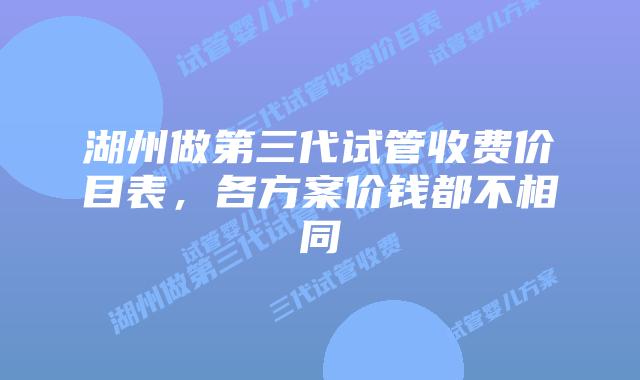 湖州做第三代试管收费价目表，各方案价钱都不相同