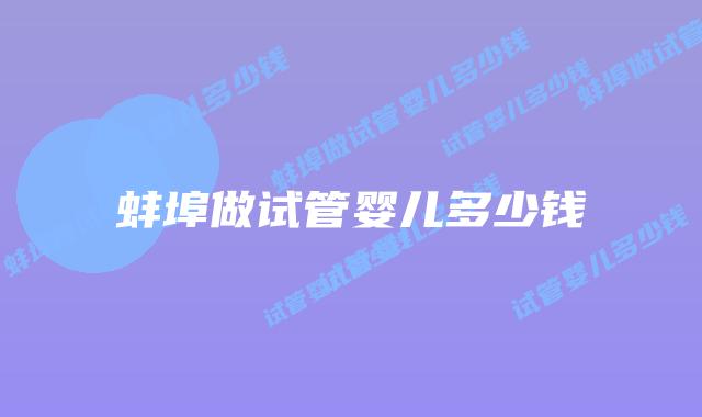 蚌埠做试管婴儿多少钱