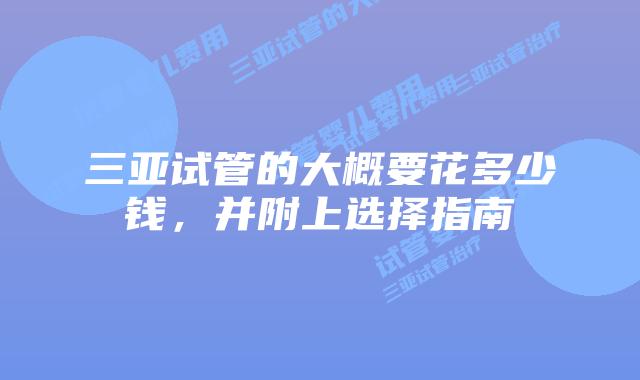 三亚试管的大概要花多少钱,并附上选择指南