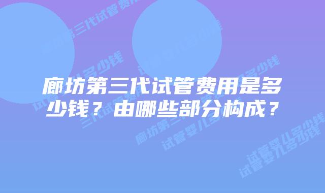 廊坊第三代试管费用是多少钱?由哪些部分构成?