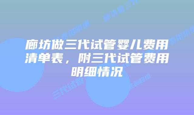 廊坊做三代试管婴儿费用清单表，附三代试管费用明细情况