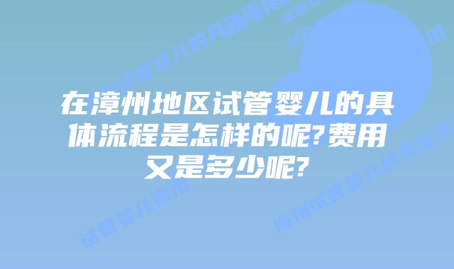 在漳州地区试管婴儿的具体流程是怎样的呢?费用又是多少呢?