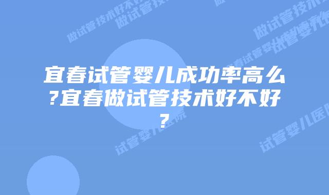 宜春试管婴儿成功率高么?宜春做试管技术好不好?