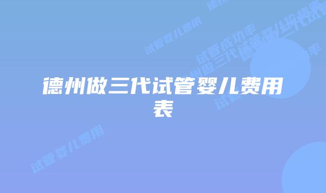 德州做三代试管婴儿费用表