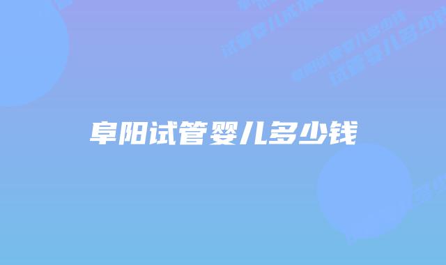 阜阳试管婴儿多少钱