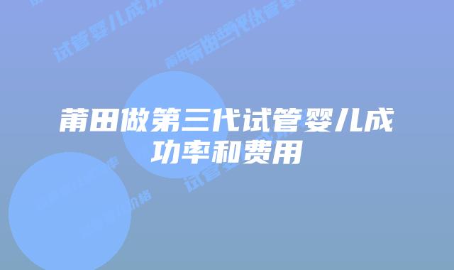 莆田做第三代试管婴儿成功率和费用