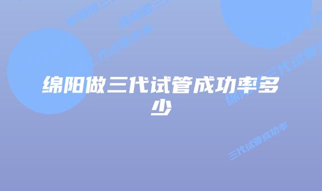 绵阳做三代试管成功率多少