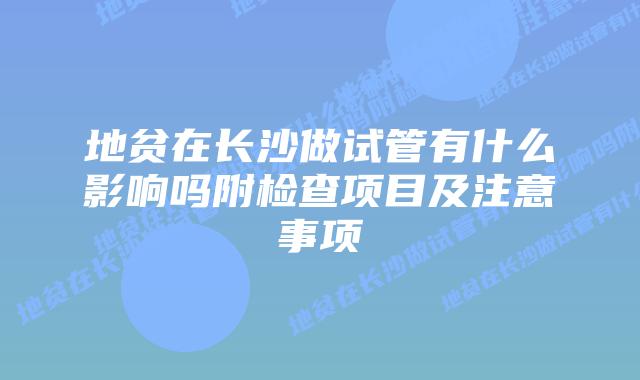地贫在长沙做试管有什么影响吗附检查项目及注意事项