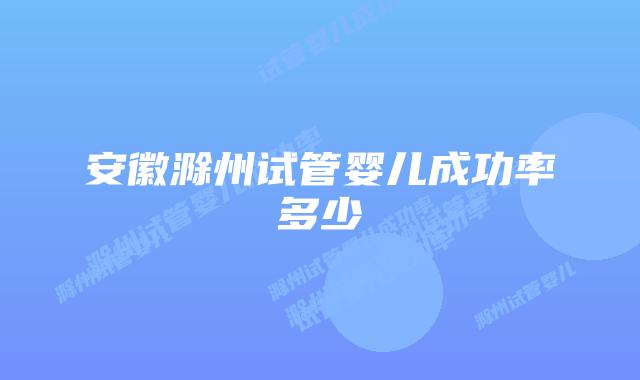 安徽滁州试管婴儿成功率多少