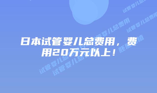 日本试管婴儿总费用，费用20万元以上！