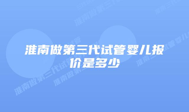 淮南做第三代试管婴儿报价是多少