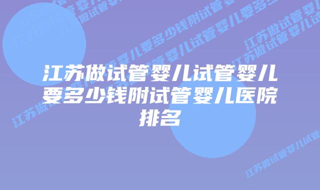 江苏做试管婴儿试管婴儿要多少钱附试管婴儿医院排名