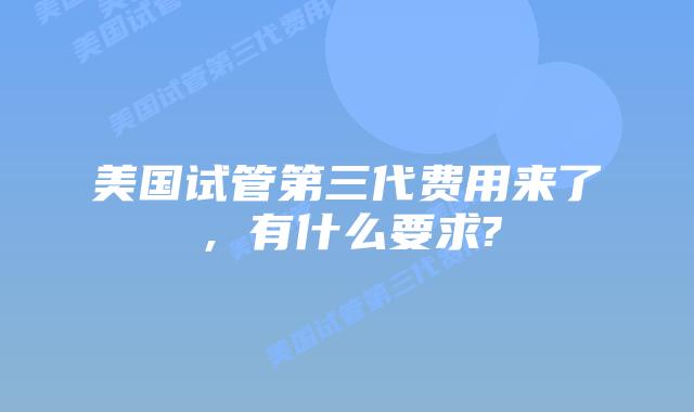 美国试管第三代费用来了,有什么要求?