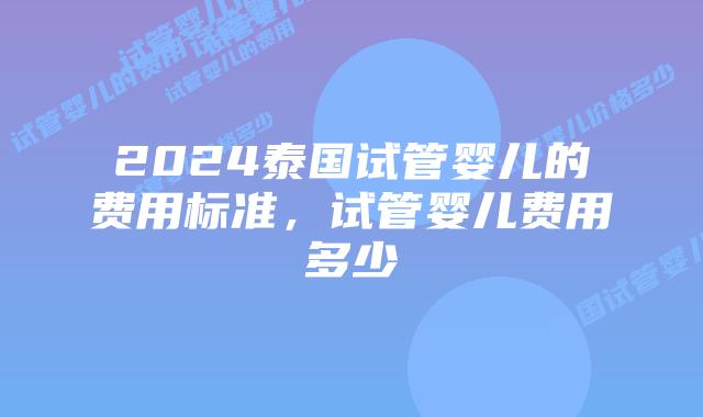2024泰国试管婴儿的费用标准,试管婴儿费用多少