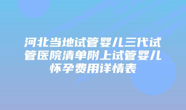 河北当地试管婴儿三代试管医院清单附上试管婴儿怀孕费用详情表