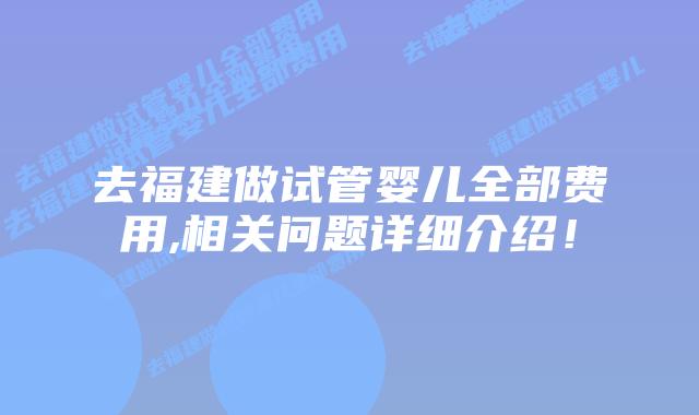 去福建做试管婴儿全部费用,相关问题详细介绍!
