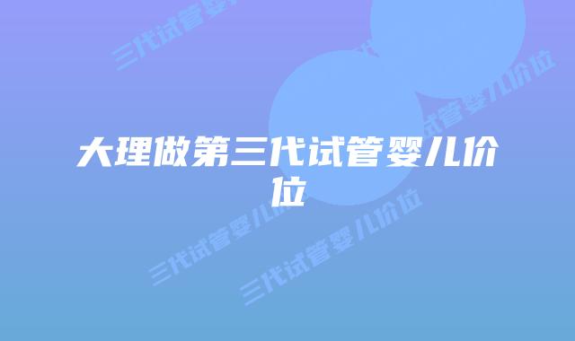 大理做第三代试管婴儿价位