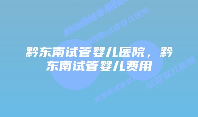 黔东南试管婴儿医院，黔东南试管婴儿费用