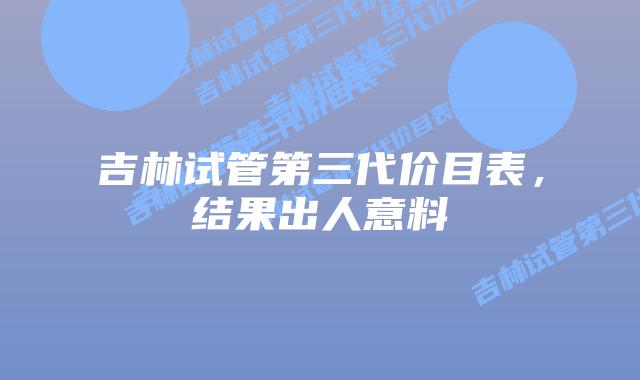 吉林试管第三代价目表,结果出人意料