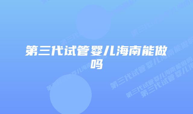 第三代试管婴儿海南能做吗