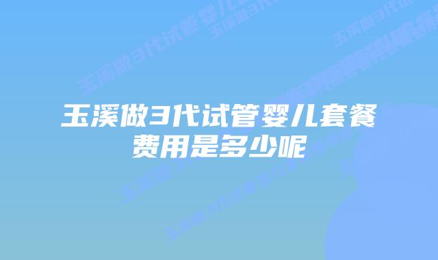 玉溪做3代试管婴儿套餐费用是多少呢