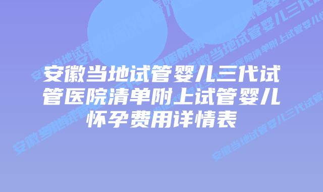 安徽当地试管婴儿三代试管医院清单附上试管婴儿怀孕费用详情表