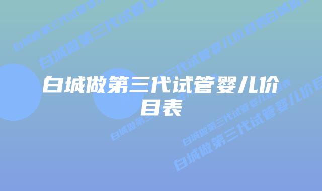 白城做第三代试管婴儿价目表