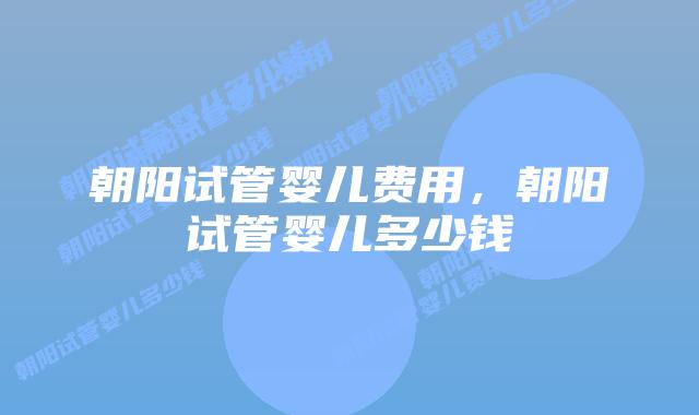 朝阳试管婴儿费用,朝阳试管婴儿多少钱