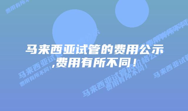马来西亚试管的费用公示,费用有所不同！
