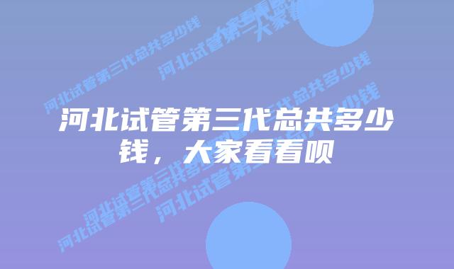 河北试管第三代总共多少钱,大家看看呗