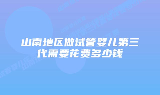 山南地区做试管婴儿第三代需要花费多少钱