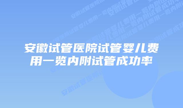 安徽试管医院试管婴儿费用一览内附试管成功率