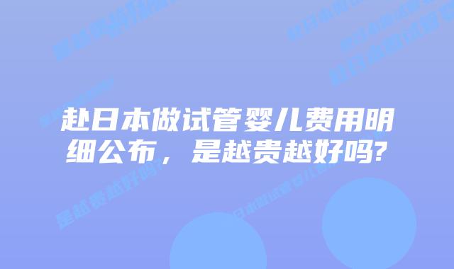 赴日本做试管婴儿费用明细公布，是越贵越好吗?