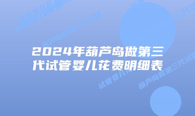 2024年葫芦岛做第三代试管婴儿花费明细表