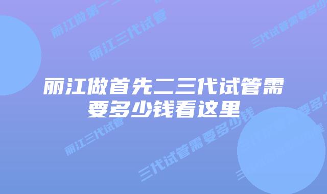 丽江做首先二三代试管需要多少钱看这里
