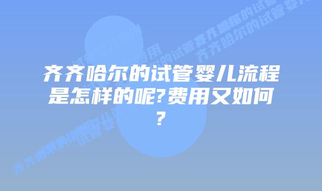 齐齐哈尔的试管婴儿流程是怎样的呢?费用又如何?