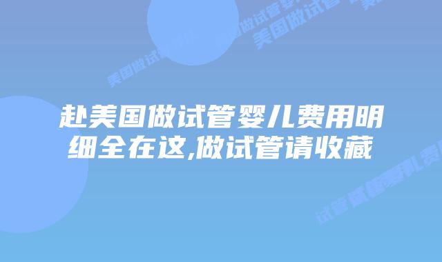 赴美国做试管婴儿费用明细全在这,做试管请收藏