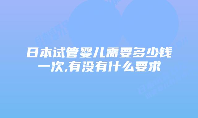 日本试管婴儿需要多少钱一次,有没有什么要求