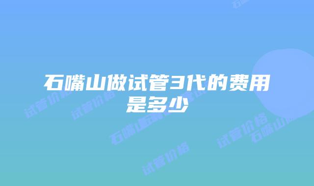 石嘴山做试管3代的费用是多少