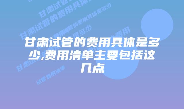 甘肃试管的费用具体是多少,费用清单主要包括这几点