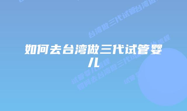 如何去台湾做三代试管婴儿