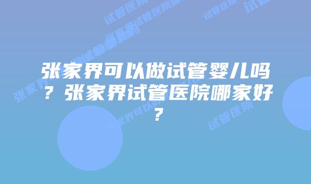 张家界可以做试管婴儿吗?张家界试管医院哪家好?