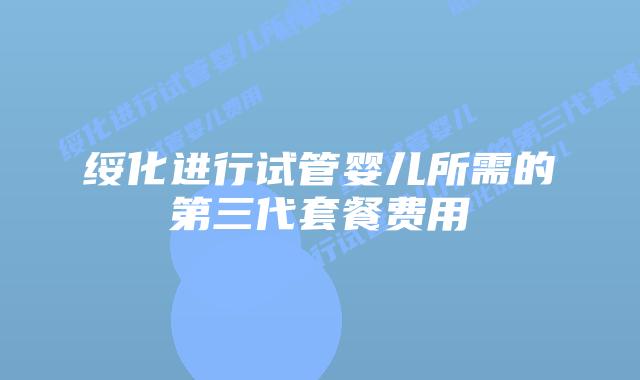 绥化进行试管婴儿所需的第三代套餐费用