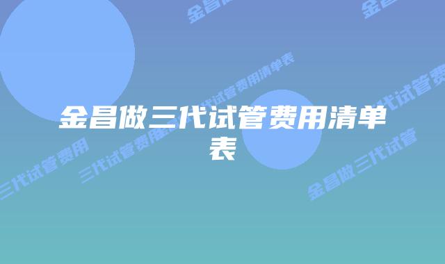 金昌做三代试管费用清单表