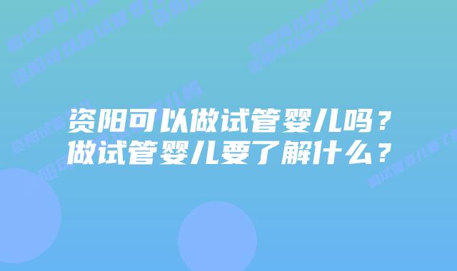 资阳可以做试管婴儿吗？做试管婴儿要了解什么？