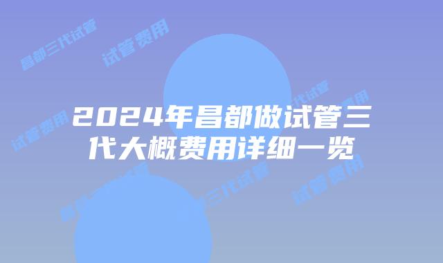2024年昌都做试管三代大概费用详细一览