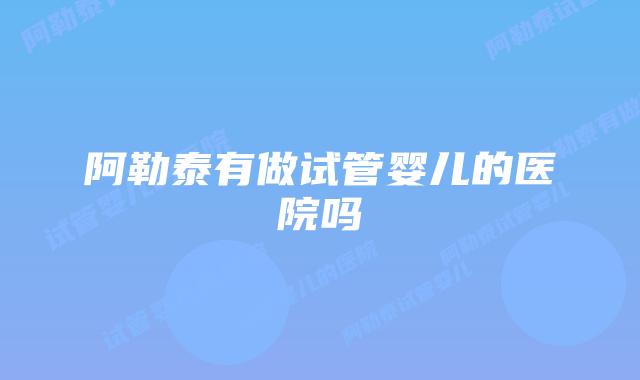 阿勒泰有做试管婴儿的医院吗