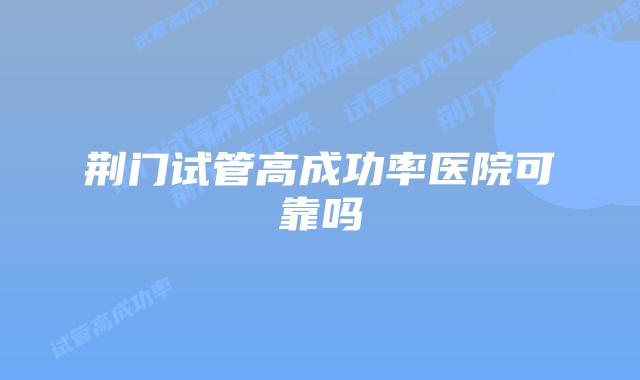 荆门试管高成功率医院可靠吗