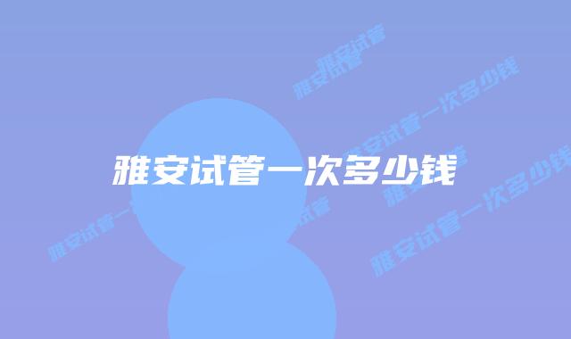雅安试管一次多少钱