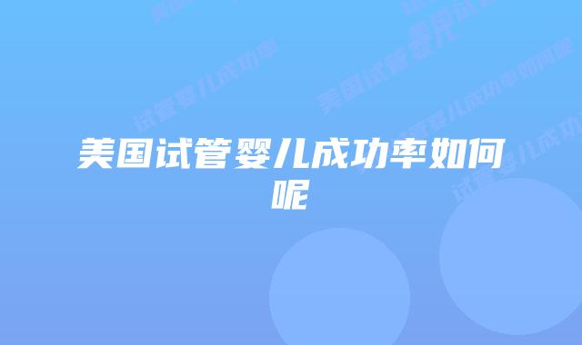 美国试管婴儿成功率如何呢